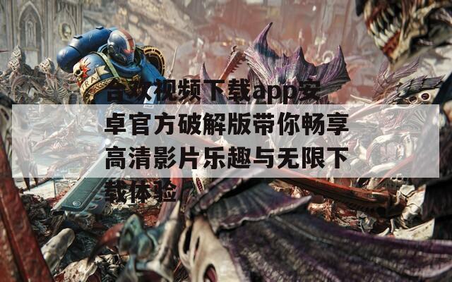 合欢视频下载app安卓官方破解版带你畅享高清影片乐趣与无限下载体验