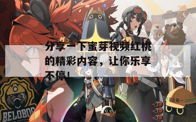 分享一下蜜芽视频红桃的精彩内容，让你乐享不停！