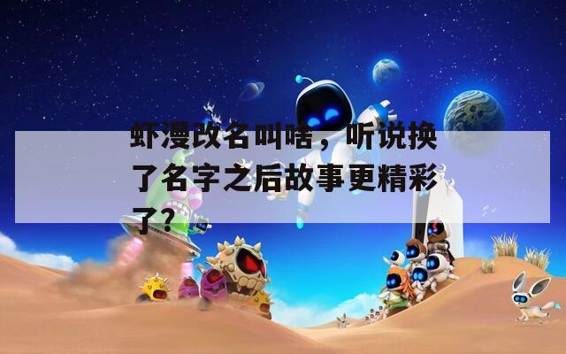 虾漫改名叫啥，听说换了名字之后故事更精彩了？