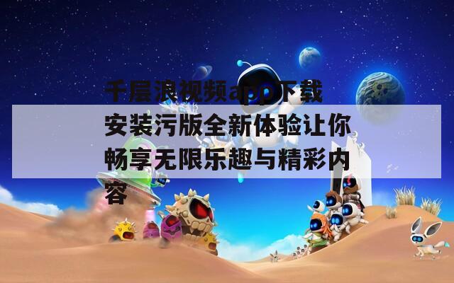 千层浪视频app下载安装污版全新体验让你畅享无限乐趣与精彩内容