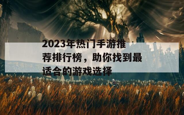 2023年热门手游推荐排行榜，助你找到最适合的游戏选择