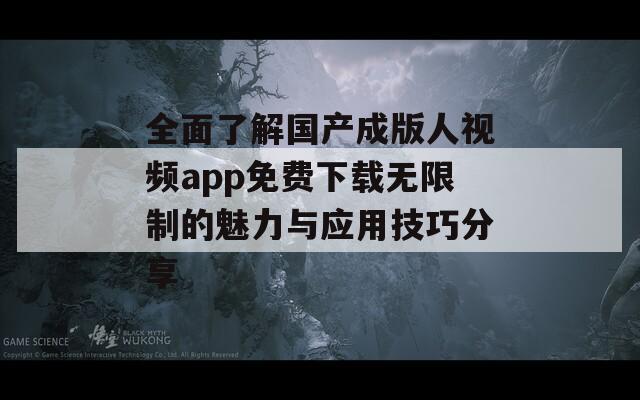 全面了解国产成版人视频app免费下载无限制的魅力与应用技巧分享