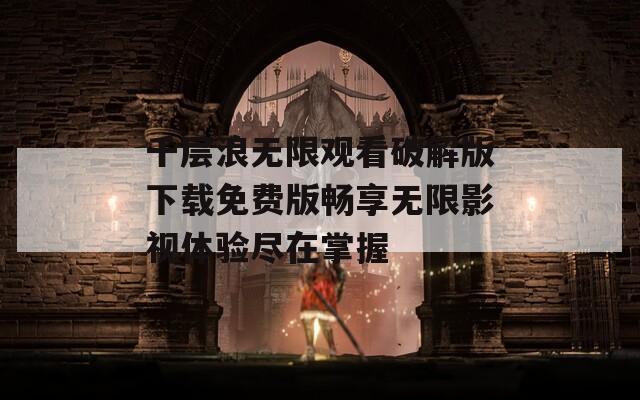 千层浪无限观看破解版下载免费版畅享无限影视体验尽在掌握