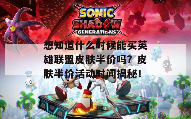 想知道什么时候能买英雄联盟皮肤半价吗？皮肤半价活动时间揭秘！