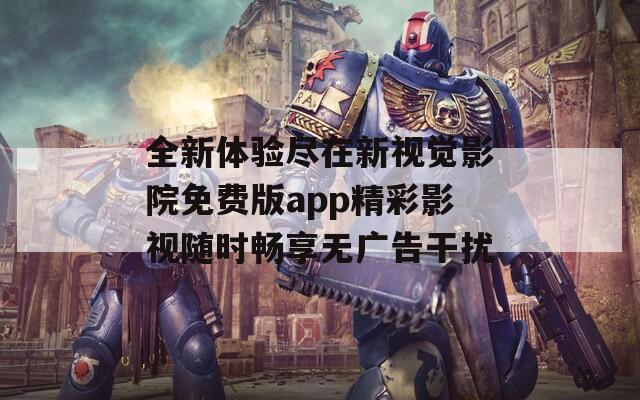全新体验尽在新视觉影院免费版app精彩影视随时畅享无广告干扰