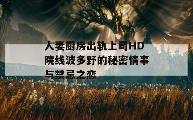 人妻厨房出轨上司HD院线波多野的秘密情事与禁忌之恋