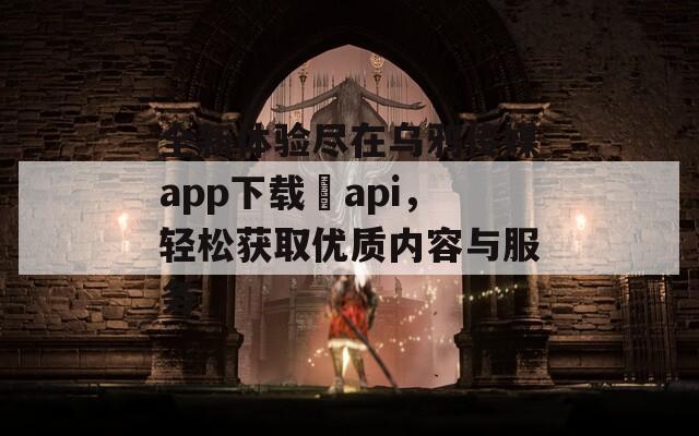 全新体验尽在乌鸦传媒app下载汅api，轻松获取优质内容与服务