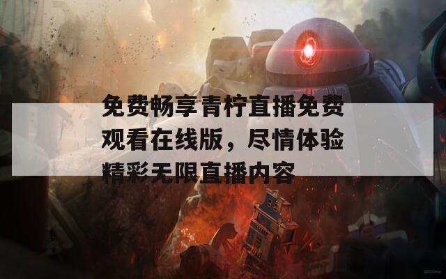 免费畅享青柠直播免费观看在线版，尽情体验精彩无限直播内容