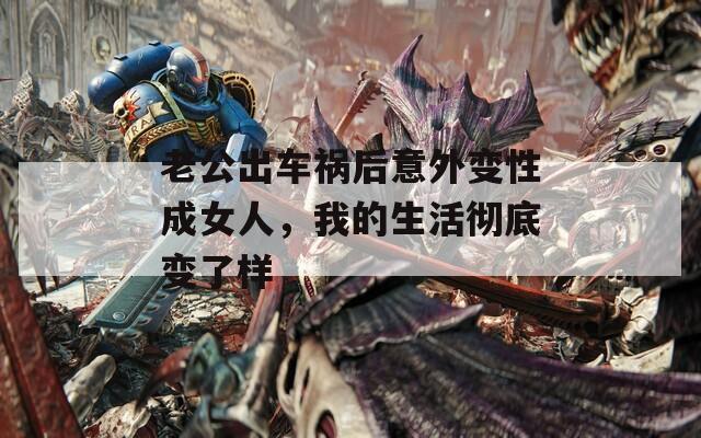 老公出车祸后意外变性成女人，我的生活彻底变了样