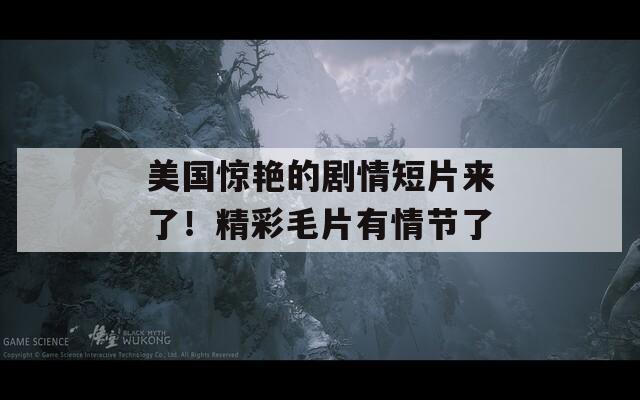 美国惊艳的剧情短片来了！精彩毛片有情节了