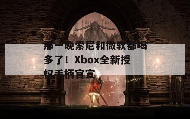 那一晚索尼和微软都喝多了！Xbox全新授权手柄官宣