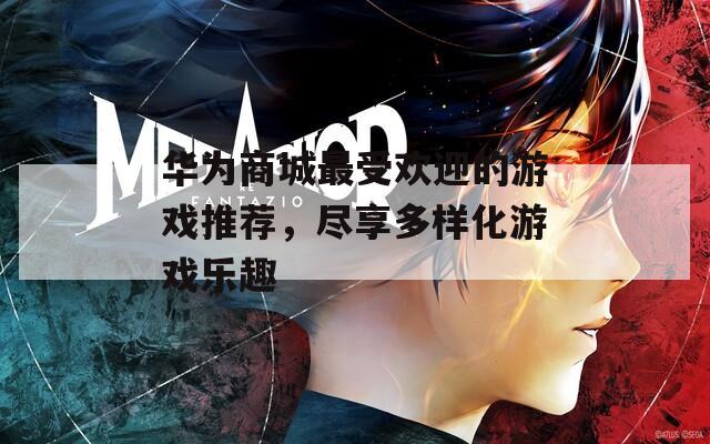 华为商城最受欢迎的游戏推荐，尽享多样化游戏乐趣