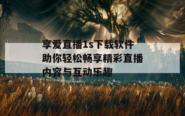 享爱直播1s下载软件助你轻松畅享精彩直播内容与互动乐趣