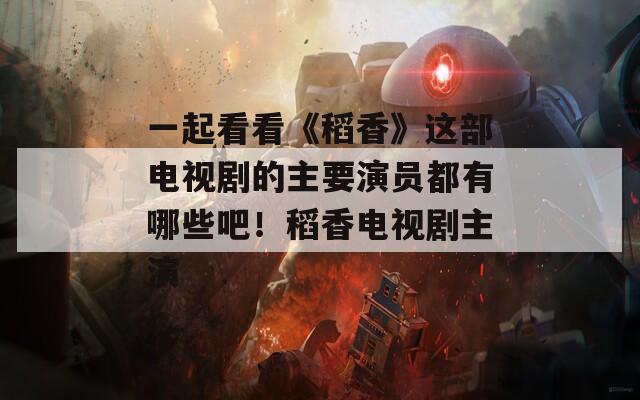 一起看看《稻香》这部电视剧的主要演员都有哪些吧！稻香电视剧主演