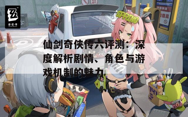 仙剑奇侠传六评测：深度解析剧情、角色与游戏机制的魅力
