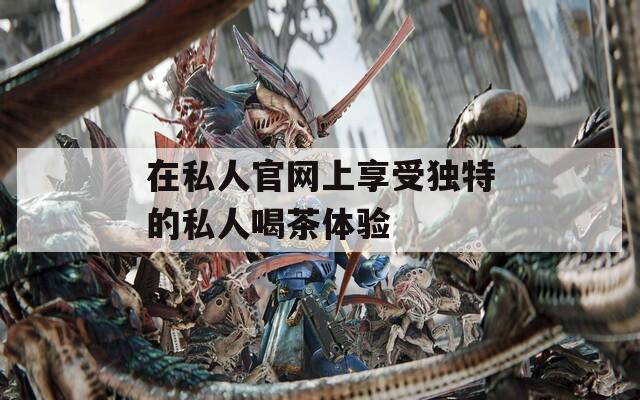 在私人官网上享受独特的私人喝茶体验