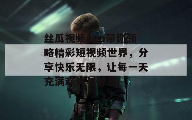 丝瓜视频app带你领略精彩短视频世界，分享快乐无限，让每一天充满欢笑与惊喜