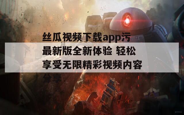 丝瓜视频下载app污最新版全新体验 轻松享受无限精彩视频内容分享