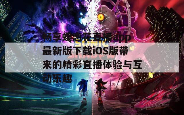 畅享蝶恋花直播app最新版下载iOS版带来的精彩直播体验与互动乐趣