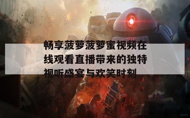 畅享菠萝菠萝蜜视频在线观看直播带来的独特视听盛宴与欢笑时刻