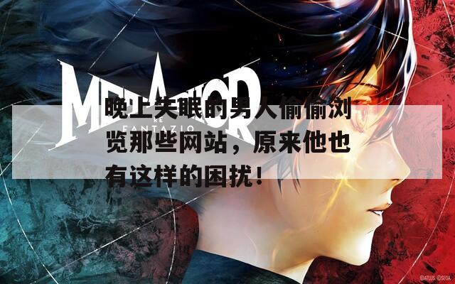 晚上失眠的男人偷偷浏览那些网站，原来他也有这样的困扰！