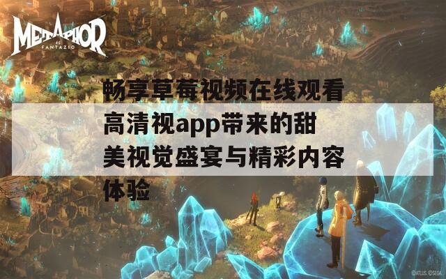 畅享草莓视频在线观看高清视app带来的甜美视觉盛宴与精彩内容体验