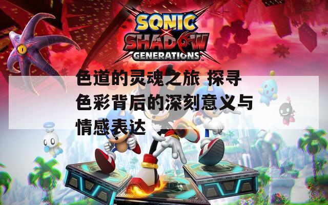 色道的灵魂之旅 探寻色彩背后的深刻意义与情感表达