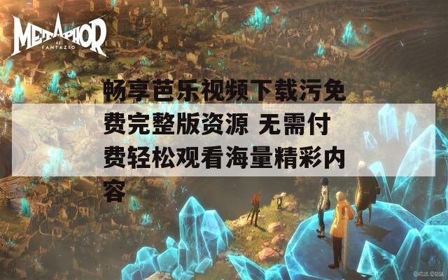 畅享芭乐视频下载污免费完整版资源 无需付费轻松观看海量精彩内容
