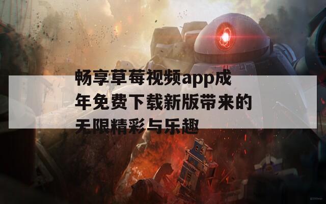 畅享草莓视频app成年免费下载新版带来的无限精彩与乐趣