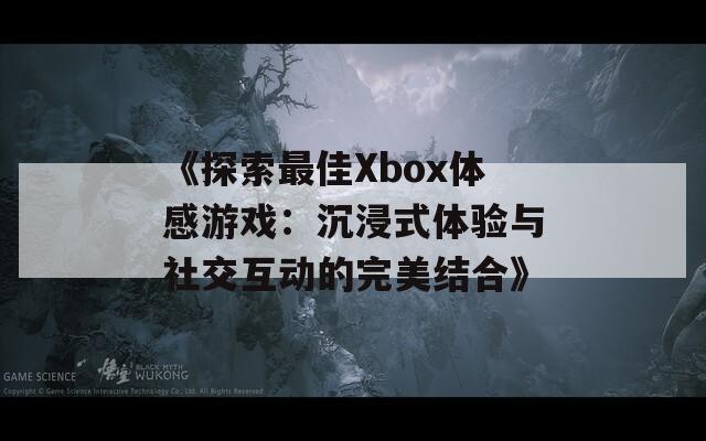 《探索最佳Xbox体感游戏：沉浸式体验与社交互动的完美结合》