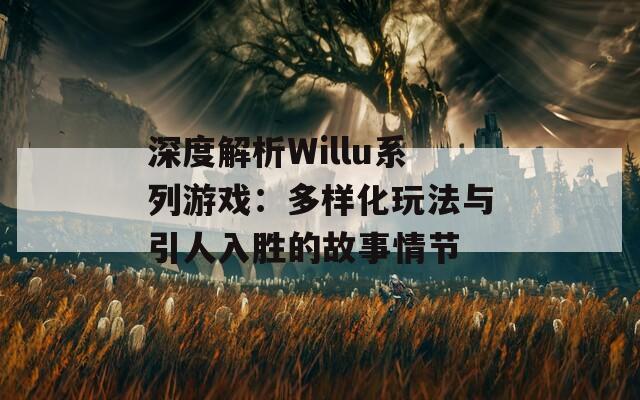 深度解析Willu系列游戏：多样化玩法与引人入胜的故事情节