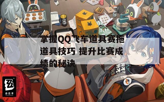 掌握QQ飞车道具赛拖道具技巧 提升比赛成绩的秘诀