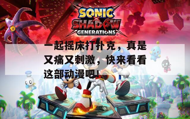 一起摇床打扑克，真是又痛又刺激，快来看看这部动漫吧！