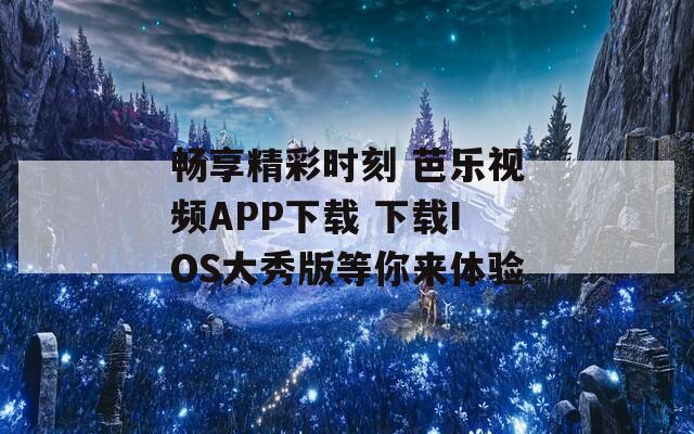 畅享精彩时刻 芭乐视频APP下载 下载IOS大秀版等你来体验