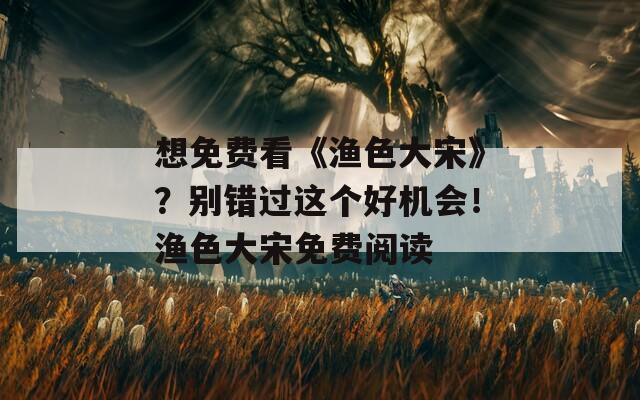 想免费看《渔色大宋》？别错过这个好机会！渔色大宋免费阅读
