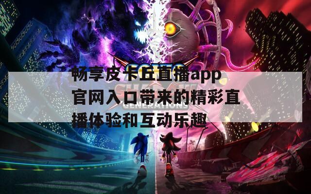 畅享皮卡丘直播app官网入口带来的精彩直播体验和互动乐趣