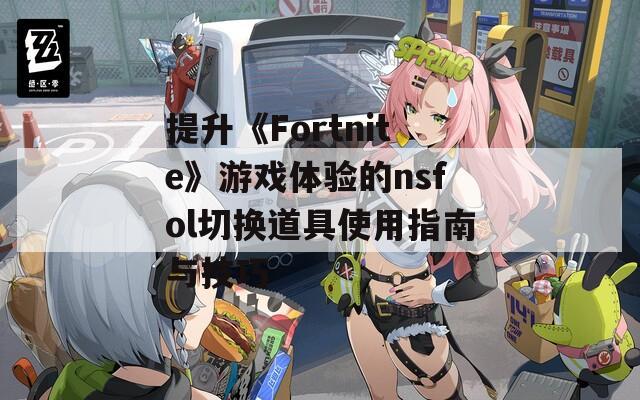 提升《Fortnite》游戏体验的nsfol切换道具使用指南与技巧