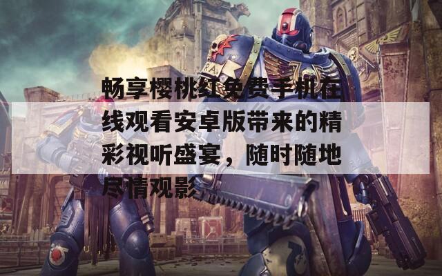 畅享樱桃红免费手机在线观看安卓版带来的精彩视听盛宴，随时随地尽情观影
