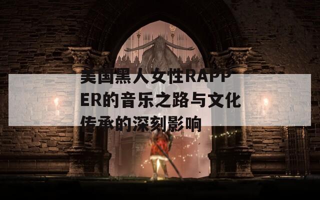 美国黑人女性RAPPER的音乐之路与文化传承的深刻影响