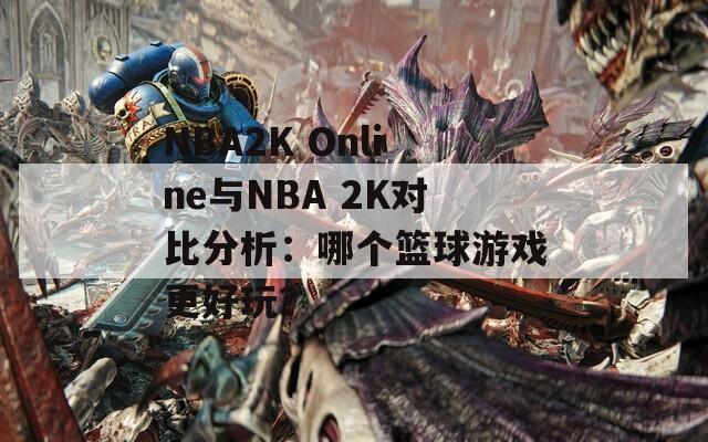 NBA2K Online与NBA 2K对比分析：哪个篮球游戏更好玩？