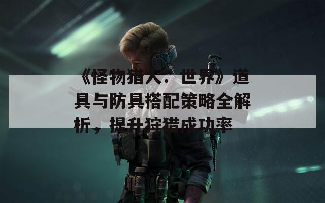 《怪物猎人：世界》道具与防具搭配策略全解析，提升狩猎成功率