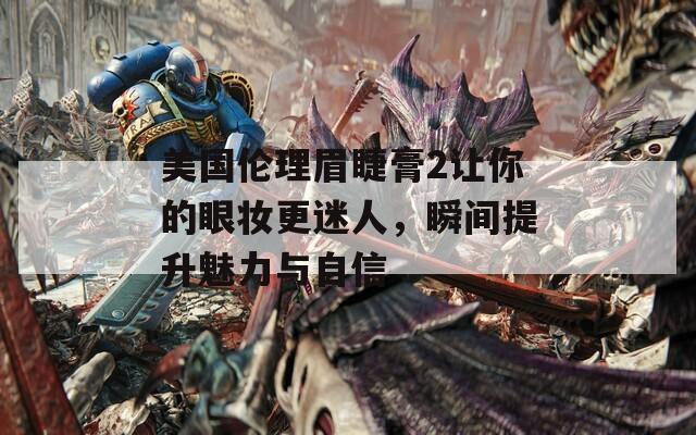 美国伦理眉睫膏2让你的眼妆更迷人，瞬间提升魅力与自信