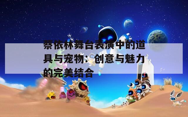 蔡依林舞台表演中的道具与宠物：创意与魅力的完美结合