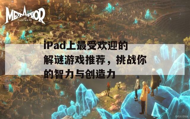 iPad上最受欢迎的解谜游戏推荐，挑战你的智力与创造力