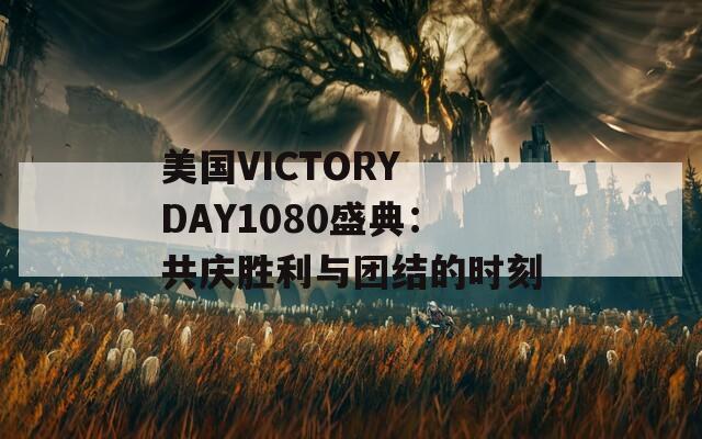 美国VICTORY DAY1080盛典：共庆胜利与团结的时刻