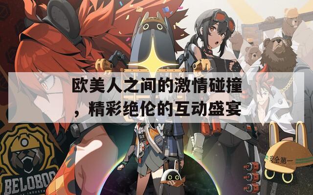 欧美人之间的激情碰撞，精彩绝伦的互动盛宴