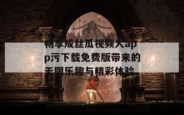 畅享成丝瓜视频人app污下载免费版带来的无限乐趣与精彩体验