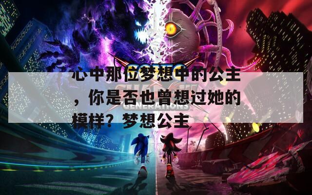 心中那位梦想中的公主，你是否也曾想过她的模样？梦想公主