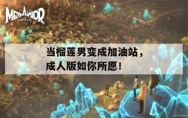 当榴莲男变成加油站，成人版如你所愿！