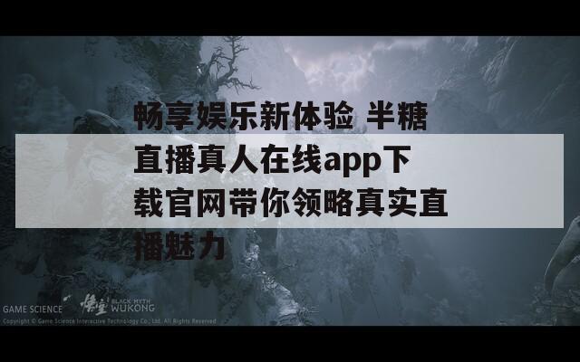 畅享娱乐新体验 半糖直播真人在线app下载官网带你领略真实直播魅力